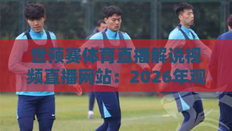 世预赛体育直播解说视频直播网站:2026年观赛指南,这些平台别错过! 世预赛体育直播解说视频直播网站:2026年观赛指南,这些平台别错过!