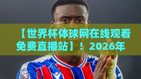 【世界杯体球网在线观看免费直播站】！2026年观赛指南：这些隐藏功能让你告别卡顿与广告，免费畅享高清直播