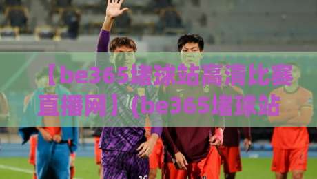 【be365堵球站高清比赛直播网】(be365堵球站高清比赛直播网):2026年观赛体验实测与避坑指南 【be365堵球站高清比赛直播网】(be365堵球站高清比赛直播网):2026年观赛体验实测与避坑指南