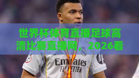 世界杯体育直播足球高清比赛直播网，2026看球去哪儿？资深编辑实测推荐！