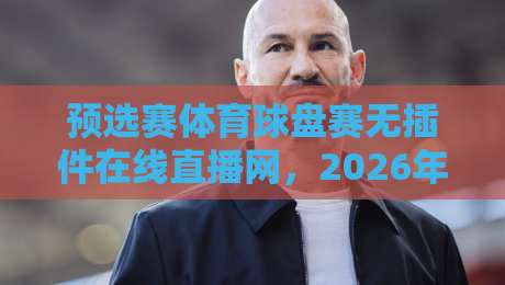 预选赛体育球盘赛无插件在线直播网，2026年看球别走弯路！