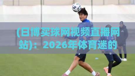 (日博买球网视频直播网站)：2026年体育迷的观赛新体验，真香还是踩雷？