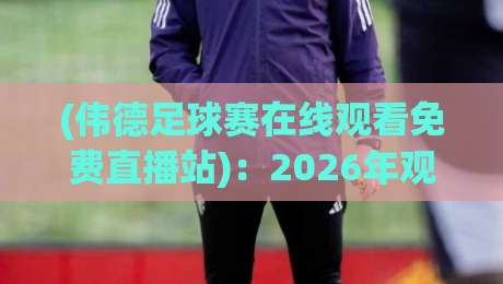 (伟德足球赛在线观看免费直播站)：2026年观赛新选择，免费高清不卡顿