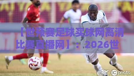 【世预赛足球买球网高清比赛直播网】：2026世预赛观赛指南与避坑攻略