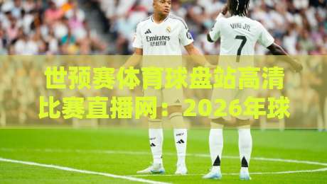 世预赛体育球盘站高清比赛直播网:2026年球迷必备观赛指南与避坑手册 世预赛体育球盘站高清比赛直播网:2026年球迷必备观赛指南与避坑手册