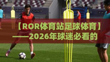 【ROR体育站足球体育】——2026年球迷必看的五大新趋势