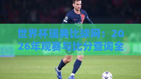 世界杯瑞典比球网：2026年观赛与比分查询全攻略（瑞典球迷必看）