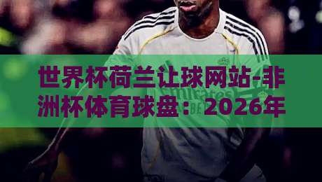 世界杯荷兰让球网站-非洲杯体育球盘：2026年最新实战攻略与避坑指南