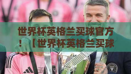 世界杯英格兰买球官方！【世界杯英格兰买球官方】2026年正版渠道与避坑指南