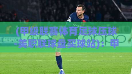 (甲级联赛体育足球压球-美职联球盘买球站)：甲级联赛体育足球压球-美职联球盘买球站2026赛季实战指南