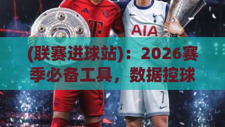 (联赛进球站)：2026赛季必备工具，数据控球迷都在用！