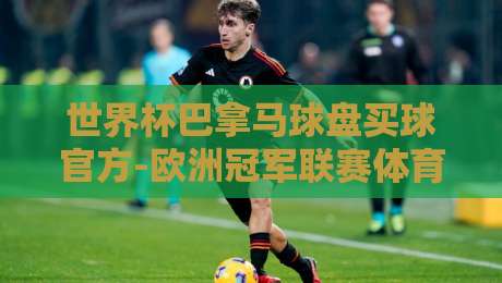 世界杯巴拿马球盘买球官方-欧洲冠军联赛体育球盘进球：2026年观赛与策略全解析