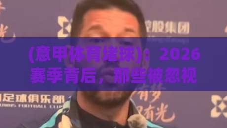(意甲体育堵球)：2026赛季背后，那些被忽视的防守艺术