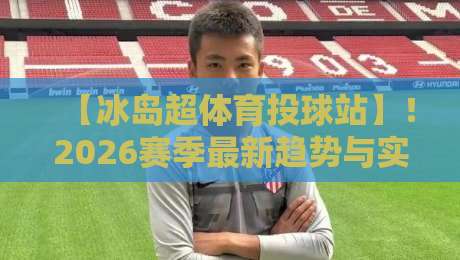 【冰岛超体育投球站】！2026赛季最新趋势与实战技巧全解析