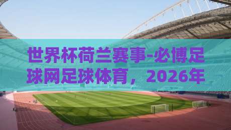 世界杯荷兰赛事-必博足球网足球体育，2026年橙衣军团能否重返巅峰？