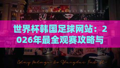 世界杯韩国足球网站：2026年最全观赛攻略与资源推荐！