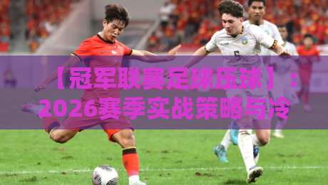 【冠军联赛足球压球】：2026赛季实战策略与冷门预警，别再被数据骗了！