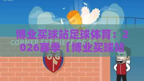 博业买球站足球体育：2026赛季【博业买球站足球体育】五大联赛趋势与实用观赛指南