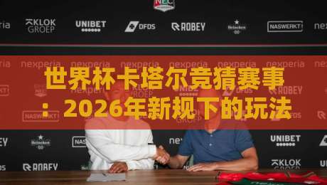 世界杯卡塔尔竞猜赛事：2026年新规下的玩法与妙招（世界杯卡塔尔竞猜赛事）
