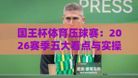 国王杯体育压球赛：2026赛季五大看点与实操攻略