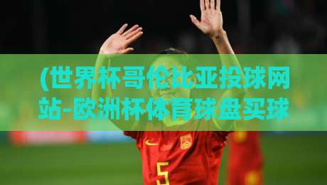 (世界杯哥伦比亚投球网站-欧洲杯体育球盘买球赛)？2026年球迷必看的购球指南，世界杯哥伦比亚投球网站