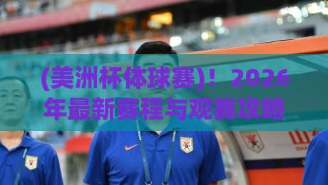 (美洲杯体球赛)！2026年最新赛程与观赛攻略，球迷必看