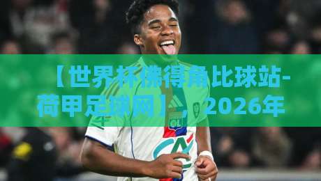 【世界杯佛得角比球站-荷甲足球网】，2026年球迷必看指南！