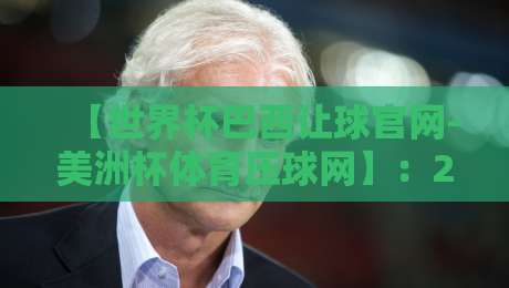 【世界杯巴西让球官网-美洲杯体育压球网】：2026年球迷必看的防坑指南与实战技巧