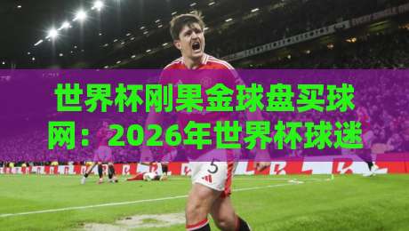 世界杯刚果金球盘买球网：2026年世界杯球迷必读！刚果金球盘买球网骗局全解析与防范指南（附真实案例）