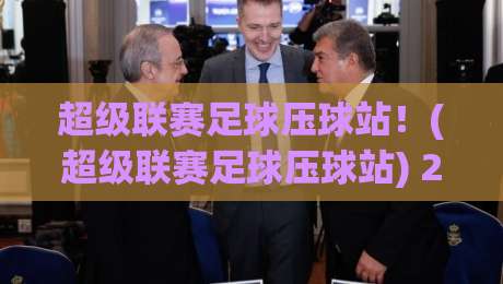 超级联赛足球压球站！(超级联赛足球压球站) 2026年最值得关注的足球数据平台