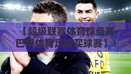 【超级联赛体育球盘赛-巴甲体育足球买球赛】！2026赛季投注指南与实战策略
