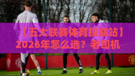 【五大联赛体育投球站】2026年怎么选？老司机手把手教你避坑
