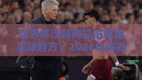 世界杯沙特阿拉伯球盘买球官方：2026年购彩指南与风险提示