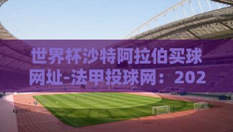 世界杯沙特阿拉伯买球网址-法甲投球网：2026世界杯沙特队战术解析与数据投注参考