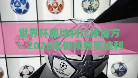 世界杯奥地利比球官方！2026年世预赛奥地利队赛程与官方比分查询指南