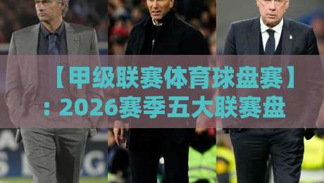 【甲级联赛体育球盘赛】: 2026赛季五大联赛盘口趋势与投注策略解析