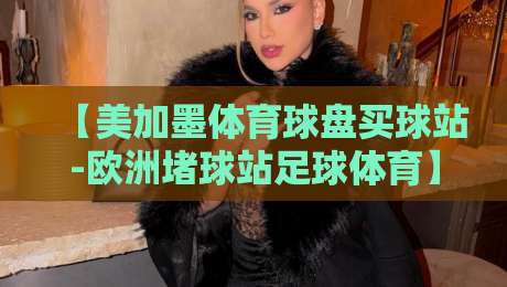 【美加墨体育球盘买球站-欧洲堵球站足球体育】？你猜怎么着，2026年赌球圈悄悄变了天！