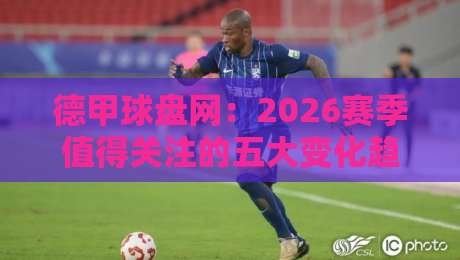 德甲球盘网：2026赛季值得关注的五大变化趋势