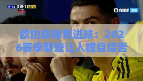 欧协联体育进球：2026赛季那些让人瞠目结舌的破门瞬间