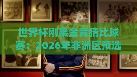 世界杯刚果金竞猜比球赛：2026年非洲区预选赛的新玩法？(世界杯刚果金竞猜)