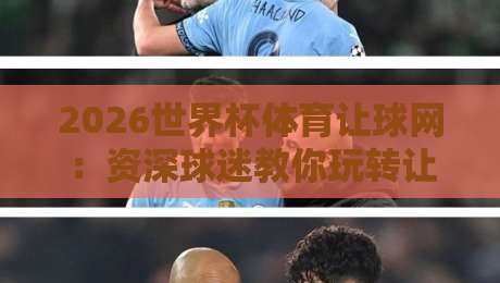 2026世界杯体育让球网：资深球迷教你玩转让球盘口新趋势