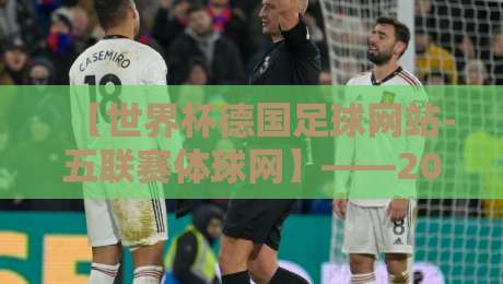 【世界杯德国足球网站-五联赛体球网】——2026年德国世界杯观赛指南与五大联赛数据一站式平台