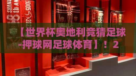 【世界杯奥地利竞猜足球-押球网足球体育】！2026年押球指南与冷门玄学