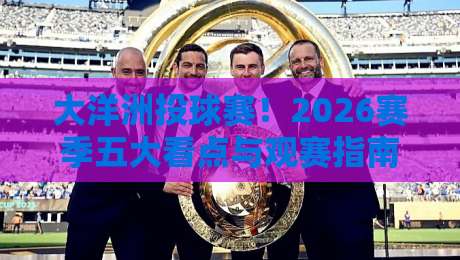 大洋洲投球赛！2026赛季五大看点与观赛指南
