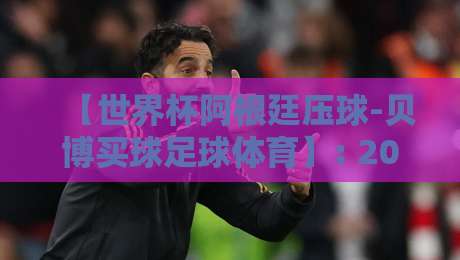【世界杯阿根廷压球-贝博买球足球体育】: 2026年球迷必看的五大独家策略