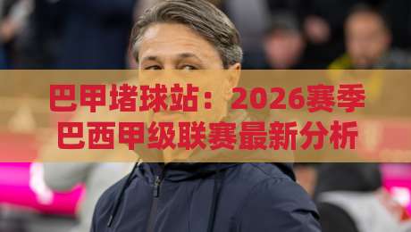 巴甲堵球站：2026赛季巴西甲级联赛最新分析与预测指南