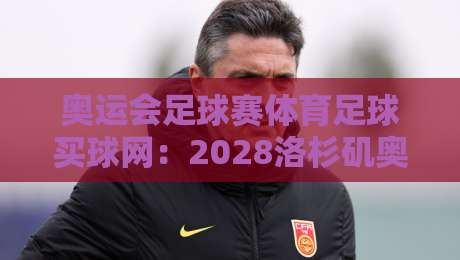 奥运会足球赛体育足球买球网：2028洛杉矶奥运足球投注指南