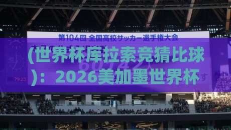 (世界杯库拉索竞猜比球)：2026美加墨世界杯预选赛中的黑马与冷门机会