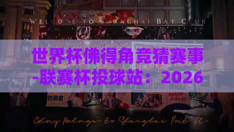 世界杯佛得角竞猜赛事-联赛杯投球站：2026年最新趋势与实战指南