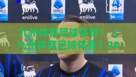 九州体育足球体育！（九州体育足球体育）2026赛季球迷必备观赛攻略与平台深度评测